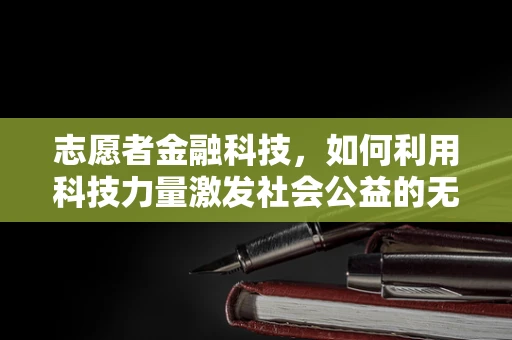 志愿者金融科技，如何利用科技力量激发社会公益的无限可能？