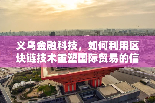 义乌金融科技，如何利用区块链技术重塑国际贸易的信任基石？