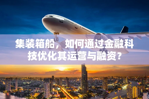 集装箱船，如何通过金融科技优化其运营与融资？