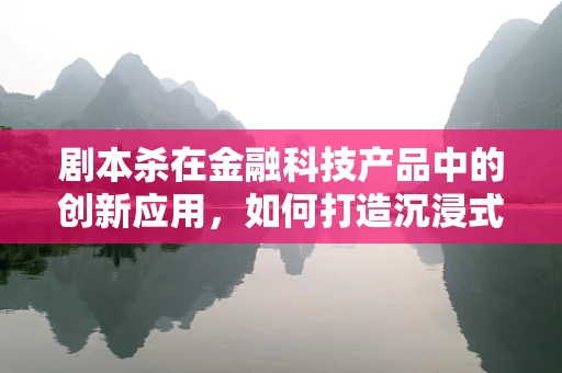 剧本杀在金融科技产品中的创新应用，如何打造沉浸式理财体验？