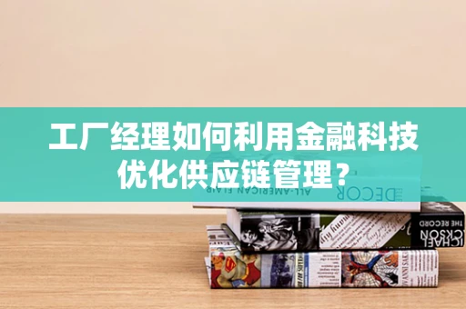 工厂经理如何利用金融科技优化供应链管理？