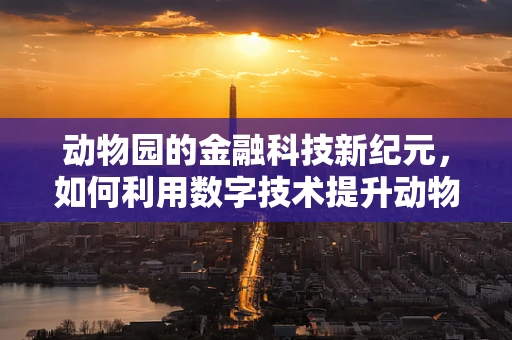 动物园的金融科技新纪元，如何利用数字技术提升动物保护与教育？