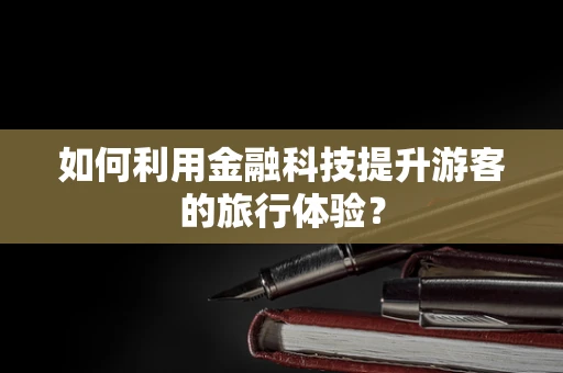 如何利用金融科技提升游客的旅行体验？