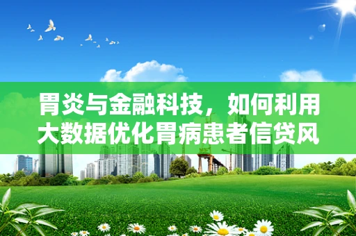 胃炎与金融科技，如何利用大数据优化胃病患者信贷风险评估？