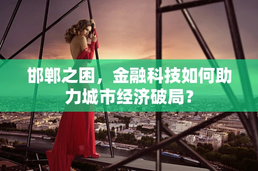 邯郸之困，金融科技如何助力城市经济破局？