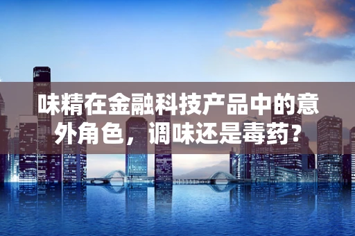 味精在金融科技产品中的意外角色，调味还是毒药？