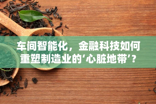 车间智能化，金融科技如何重塑制造业的‘心脏地带’？