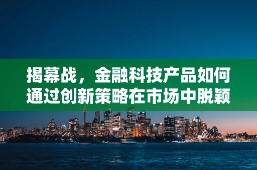 揭幕战，金融科技产品如何通过创新策略在市场中脱颖而出？