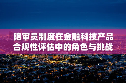 陪审员制度在金融科技产品合规性评估中的角色与挑战
