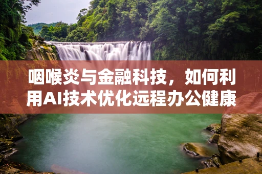 咽喉炎与金融科技，如何利用AI技术优化远程办公健康管理？