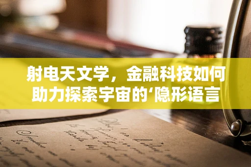 射电天文学，金融科技如何助力探索宇宙的‘隐形语言’？