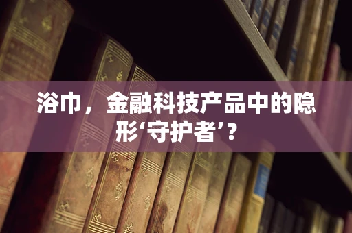 浴巾，金融科技产品中的隐形‘守护者’？