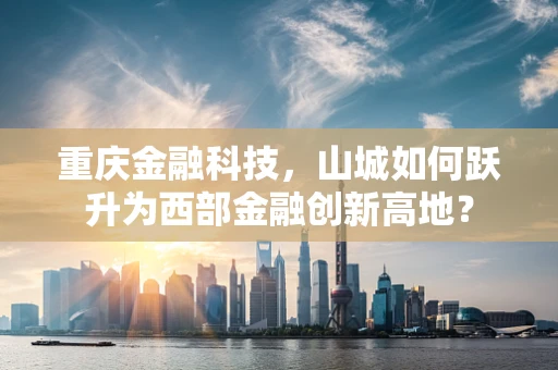 重庆金融科技，山城如何跃升为西部金融创新高地？