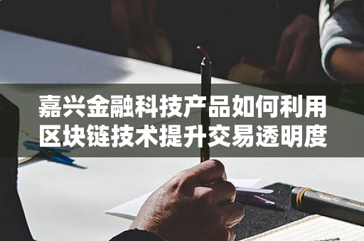 嘉兴金融科技产品如何利用区块链技术提升交易透明度？