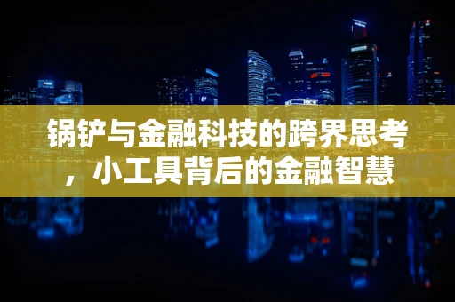 锅铲与金融科技的跨界思考，小工具背后的金融智慧