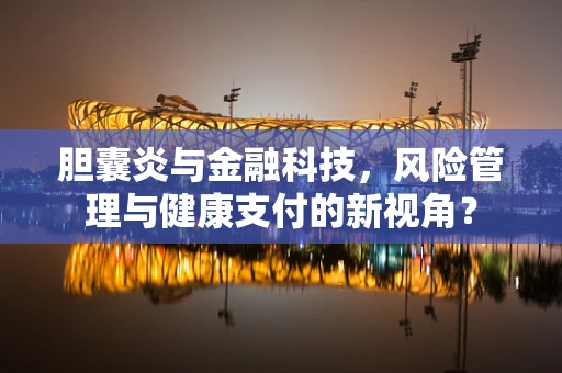 胆囊炎与金融科技，风险管理与健康支付的新视角？
