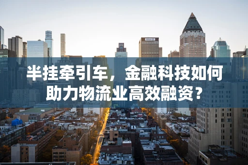 半挂牵引车，金融科技如何助力物流业高效融资？
