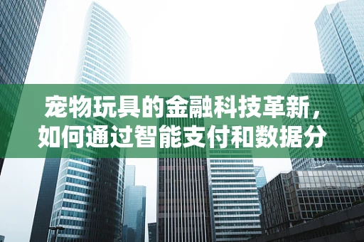 宠物玩具的金融科技革新，如何通过智能支付和数据分析提升宠物主人的体验？