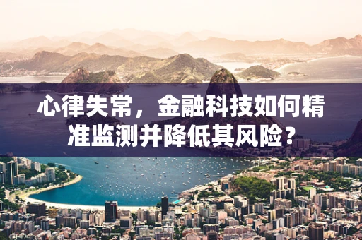 心律失常，金融科技如何精准监测并降低其风险？