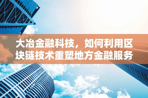 大冶金融科技，如何利用区块链技术重塑地方金融服务新生态？