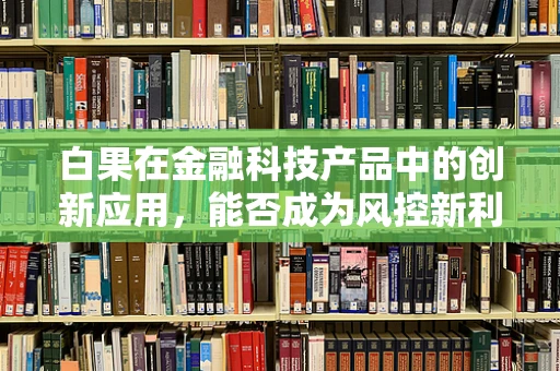 白果在金融科技产品中的创新应用，能否成为风控新利器？