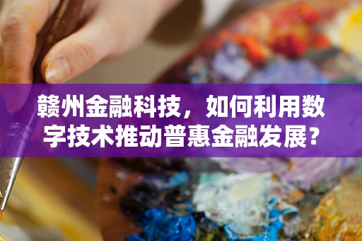 赣州金融科技，如何利用数字技术推动普惠金融发展？