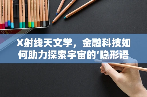 X射线天文学，金融科技如何助力探索宇宙的‘隐形语言’？