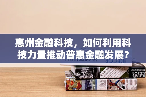 惠州金融科技，如何利用科技力量推动普惠金融发展？