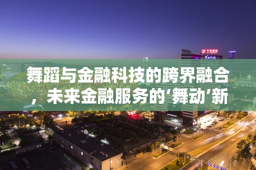 舞蹈与金融科技的跨界融合，未来金融服务的‘舞动’新趋势？