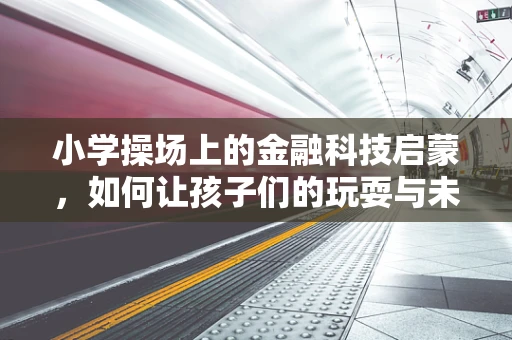 小学操场上的金融科技启蒙，如何让孩子们的玩耍与未来经济接轨？