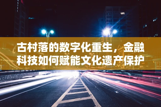 古村落的数字化重生，金融科技如何赋能文化遗产保护？