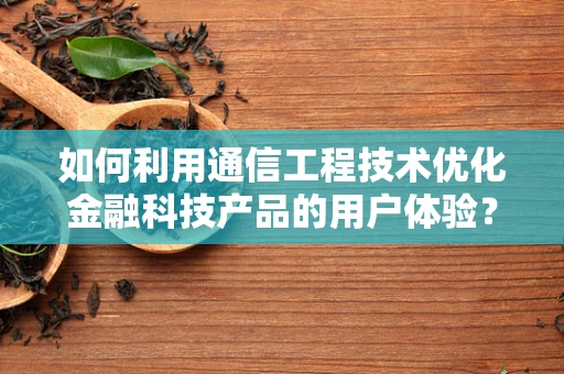 如何利用通信工程技术优化金融科技产品的用户体验？