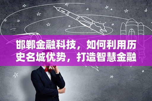 邯郸金融科技，如何利用历史名城优势，打造智慧金融新篇章？