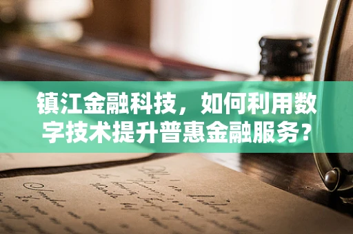 镇江金融科技，如何利用数字技术提升普惠金融服务？