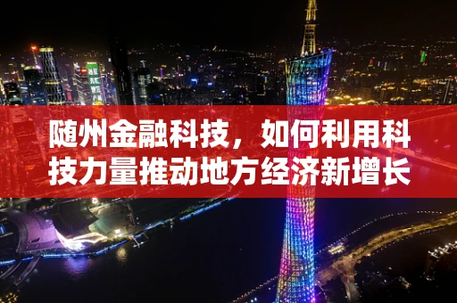 随州金融科技，如何利用科技力量推动地方经济新增长？