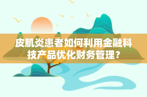 皮肌炎患者如何利用金融科技产品优化财务管理？