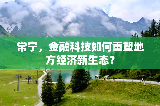 常宁，金融科技如何重塑地方经济新生态？