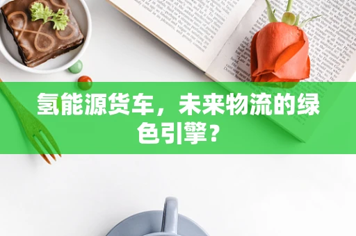 氢能源货车，未来物流的绿色引擎？