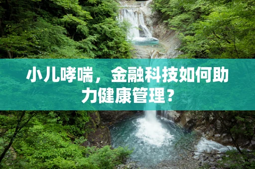 小儿哮喘，金融科技如何助力健康管理？