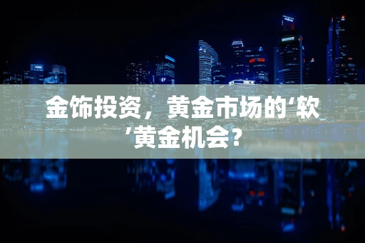 金饰投资，黄金市场的‘软’黄金机会？