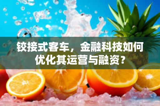 铰接式客车，金融科技如何优化其运营与融资？