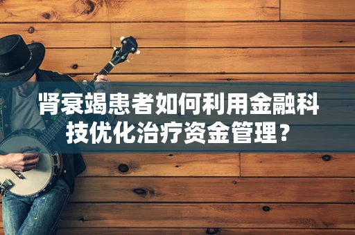 肾衰竭患者如何利用金融科技优化治疗资金管理？