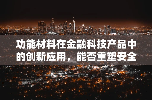 功能材料在金融科技产品中的创新应用，能否重塑安全与效率的边界？