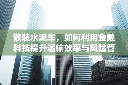 散装水泥车，如何利用金融科技提升运输效率与风险管理？