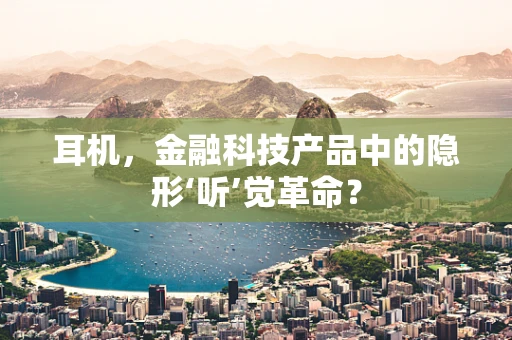 耳机，金融科技产品中的隐形‘听’觉革命？