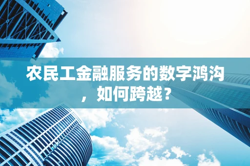 农民工金融服务的数字鸿沟，如何跨越？
