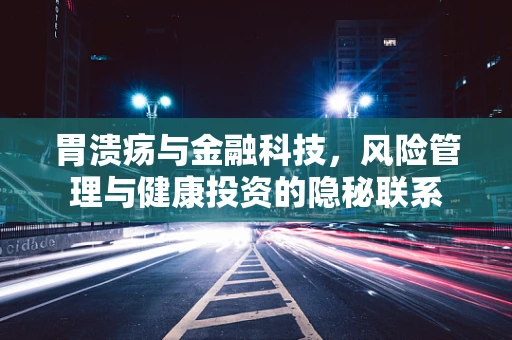 胃溃疡与金融科技，风险管理与健康投资的隐秘联系