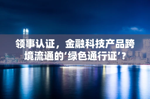 领事认证，金融科技产品跨境流通的‘绿色通行证’？