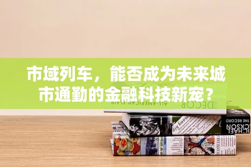 市域列车，能否成为未来城市通勤的金融科技新宠？