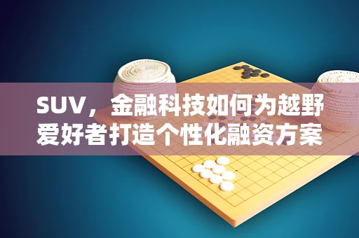 SUV，金融科技如何为越野爱好者打造个性化融资方案？